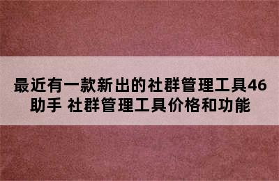 最近有一款新出的社群管理工具46助手 社群管理工具价格和功能